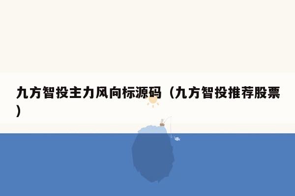 九方智投主力风向标源码（九方智投推荐股票）