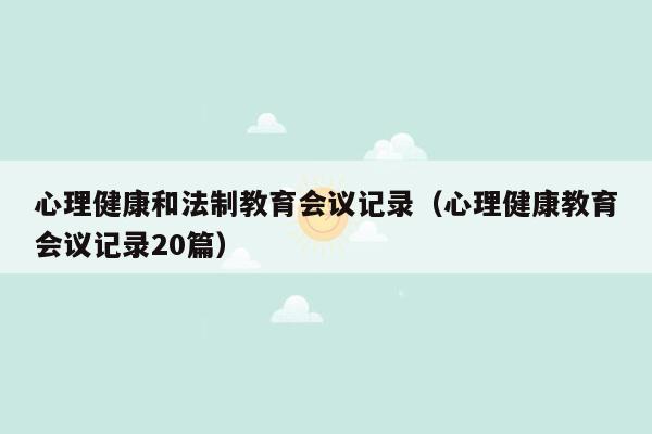 心理健康和法制教育会议记录（心理健康教育会议记录20篇）