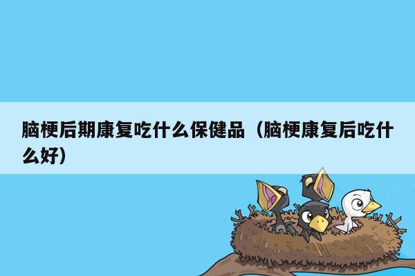 脑梗后期康复吃什么保健品（脑梗康复后吃什么好）