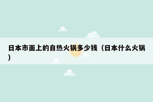 日本市面上的自热火锅多少钱（日本什么火锅）