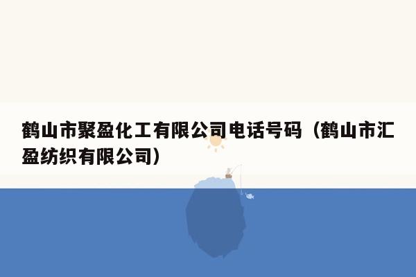 鹤山市聚盈化工有限公司电话号码（鹤山市汇盈纺织有限公司）