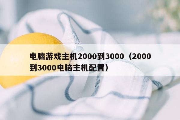 电脑游戏主机2000到3000（2000到3000电脑主机配置）