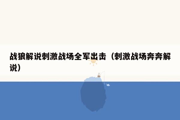 战狼解说刺激战场全军出击（刺激战场奔奔解说）