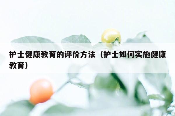 护士健康教育的评价方法（护士如何实施健康教育）