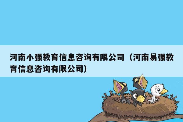 河南小强教育信息咨询有限公司（河南易强教育信息咨询有限公司）