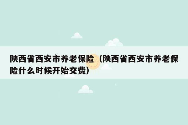 陕西省西安市养老保险（陕西省西安市养老保险什么时候开始交费）