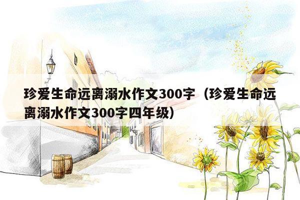 珍爱生命远离溺水作文300字（珍爱生命远离溺水作文300字四年级）