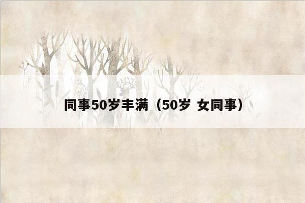 同事50岁丰满（50岁 女同事）