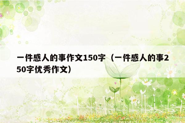 一件感人的事作文150字（一件感人的事250字优秀作文）