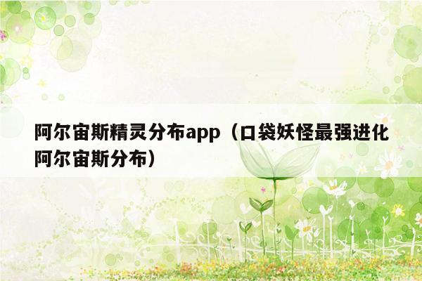 阿尔宙斯精灵分布app（口袋妖怪最强进化阿尔宙斯分布）