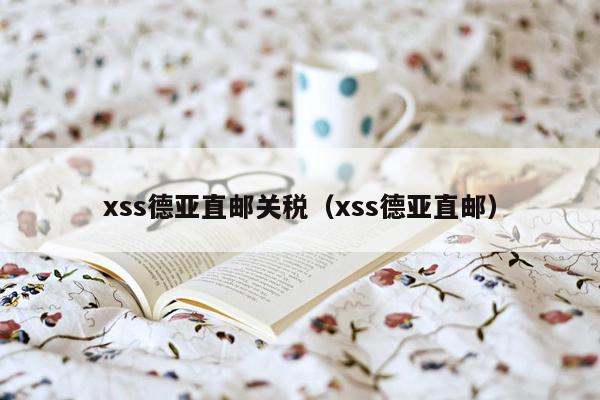 xss德亚直邮关税（xss德亚直邮）