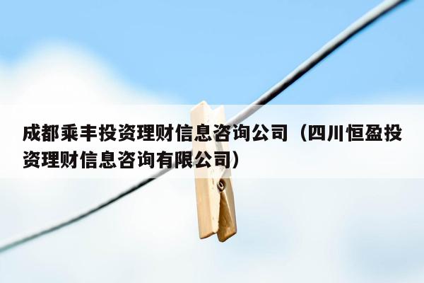 成都乘丰投资理财信息咨询公司（四川恒盈投资理财信息咨询有限公司）