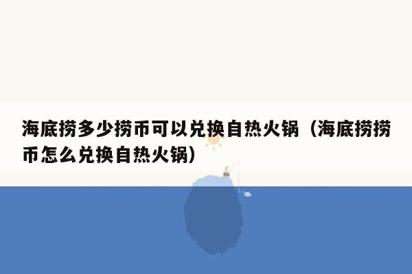 海底捞多少捞币可以兑换自热火锅（海底捞捞币怎么兑换自热火锅）