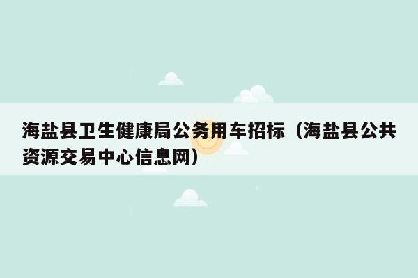 海盐县卫生健康局公务用车招标（海盐县公共资源交易中心信息网）