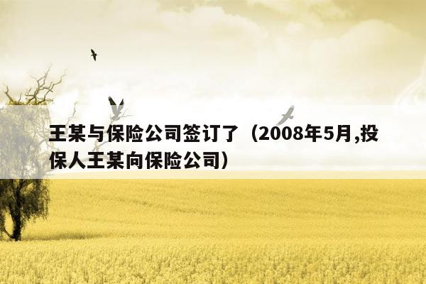 王某与保险公司签订了（2008年5月,投保人王某向保险公司）