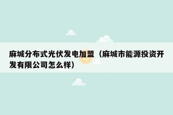 麻城分布式光伏发电加盟（麻城市能源投资开发有限公司怎么样）