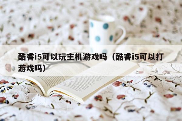 酷睿i5可以玩主机游戏吗（酷睿i5可以打游戏吗）