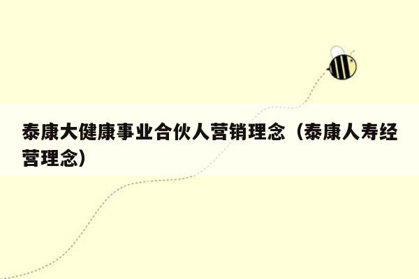 泰康大健康事业合伙人营销理念（泰康人寿经营理念）