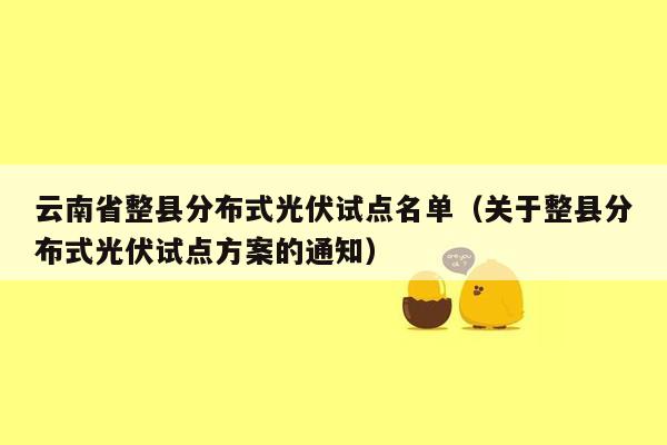 云南省整县分布式光伏试点名单（关于整县分布式光伏试点方案的通知）