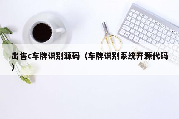 出售c车牌识别源码（车牌识别系统开源代码）