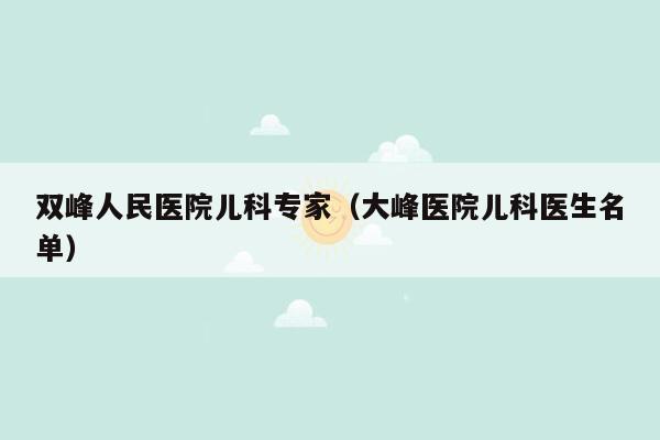 双峰人民医院儿科专家（大峰医院儿科医生名单）