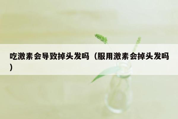 吃激素会导致掉头发吗（服用激素会掉头发吗）