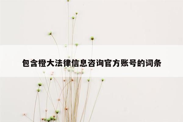 包含橙大法律信息咨询官方账号的词条