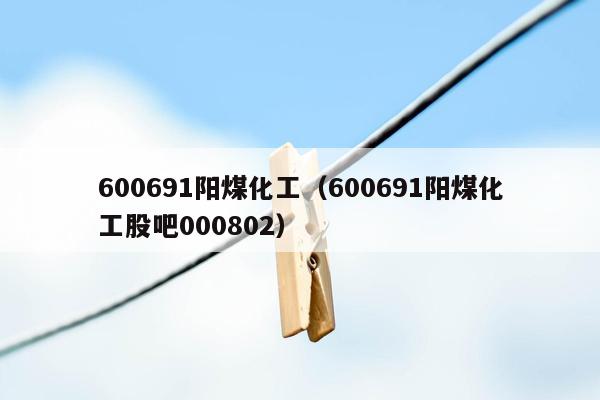 600691阳煤化工（600691阳煤化工股吧000802）