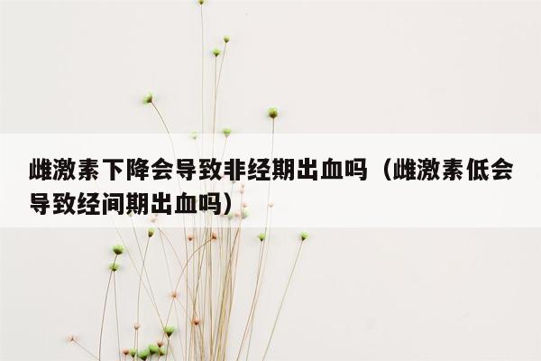 雌激素下降会导致非经期出血吗（雌激素低会导致经间期出血吗）