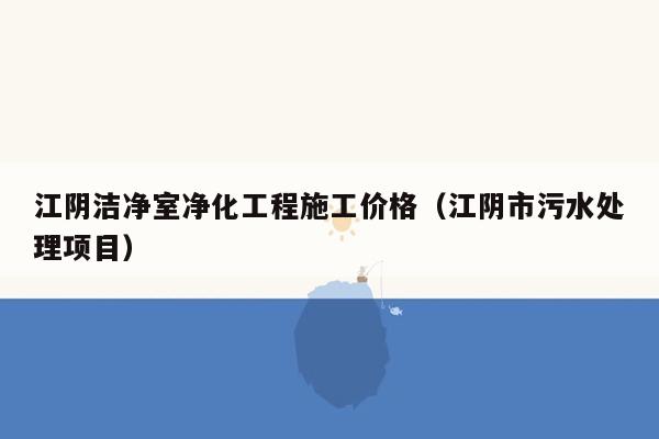 江阴洁净室净化工程施工价格（江阴市污水处理项目）