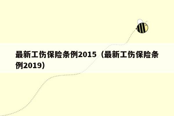 最新工伤保险条例2015（最新工伤保险条例2019）