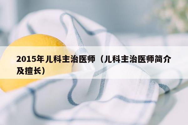 2015年儿科主治医师（儿科主治医师简介及擅长）