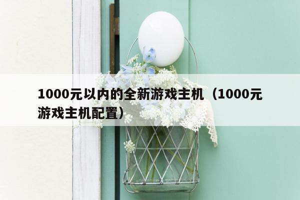 1000元以内的全新游戏主机（1000元游戏主机配置）