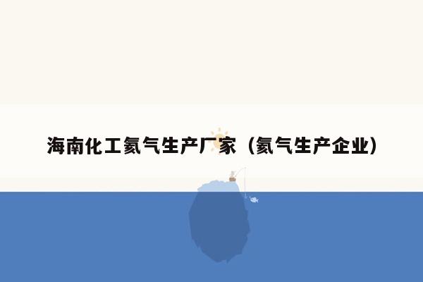 海南化工氦气生产厂家（氦气生产企业）