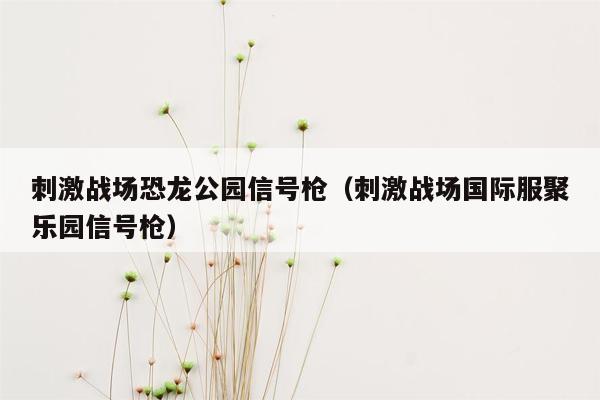 刺激战场恐龙公园信号枪（刺激战场国际服聚乐园信号枪）