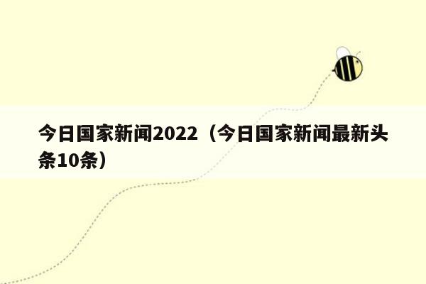 今日国家新闻2022（今日国家新闻最新头条10条）