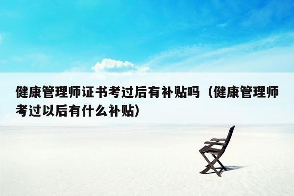 健康管理师证书考过后有补贴吗（健康管理师考过以后有什么补贴）