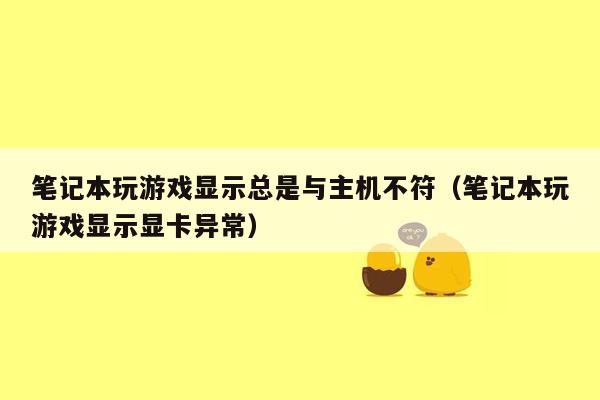 笔记本玩游戏显示总是与主机不符（笔记本玩游戏显示显卡异常）