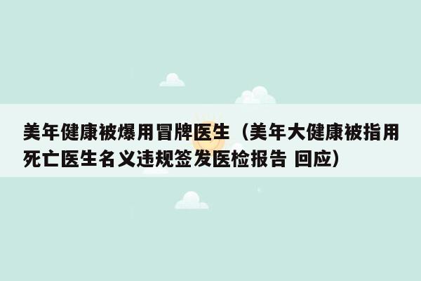 美年健康被爆用冒牌医生（美年大健康被指用死亡医生名义违规签发医检报告 回应）