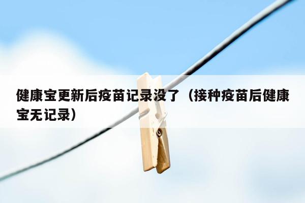 健康宝更新后疫苗记录没了（接种疫苗后健康宝无记录）