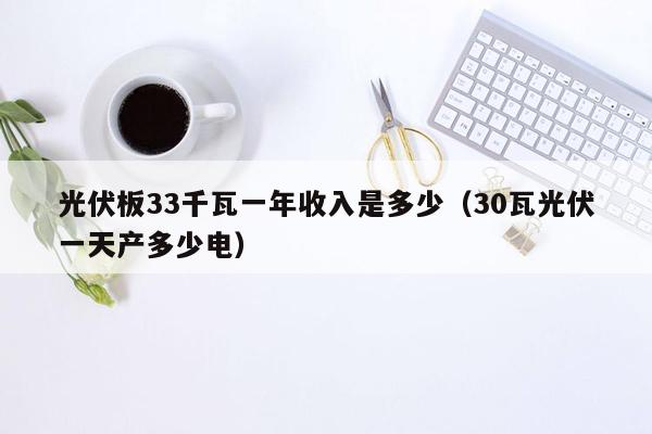 光伏板33千瓦一年收入是多少（30瓦光伏一天产多少电）