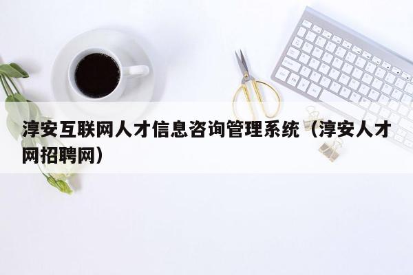 淳安互联网人才信息咨询管理系统（淳安人才网招聘网）