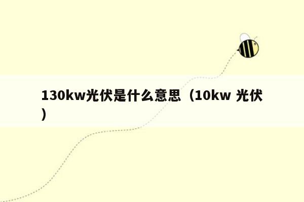 130kw光伏是什么意思（10kw 光伏）