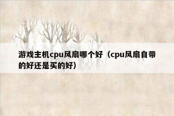 游戏主机cpu风扇哪个好（cpu风扇自带的好还是买的好）