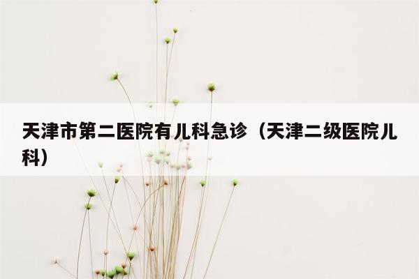 天津市第二医院有儿科急诊（天津二级医院儿科）