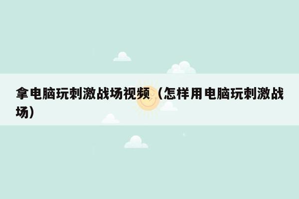 拿电脑玩刺激战场视频（怎样用电脑玩刺激战场）