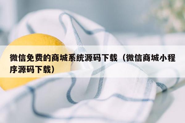 微信免费的商城系统源码下载（微信商城小程序源码下载）