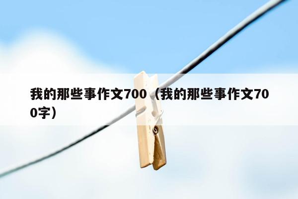 我的那些事作文700（我的那些事作文700字）