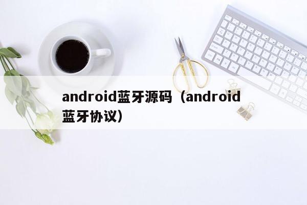 android蓝牙源码（android 蓝牙协议）