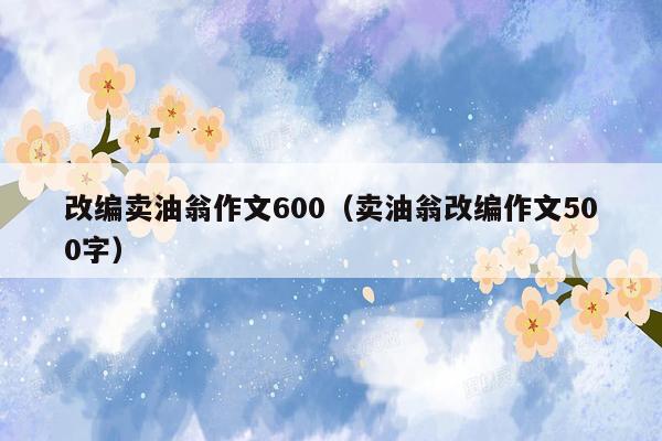 改编卖油翁作文600（卖油翁改编作文500字）